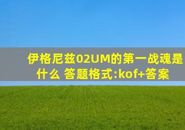 伊格尼兹02UM的第一战魂是什么 答题格式:kof+答案